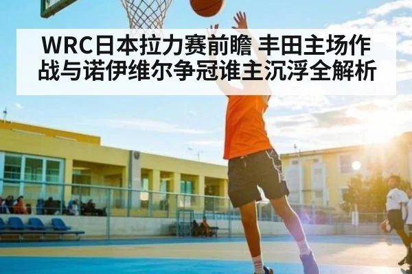 WRC日本拉力赛前瞻 丰田主场作战与诺伊维尔争冠谁主沉浮全解析 - kaiyun
