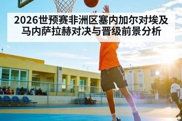 2026世预赛非洲区塞内加尔对埃及马内萨拉赫对决与晋级前景分析