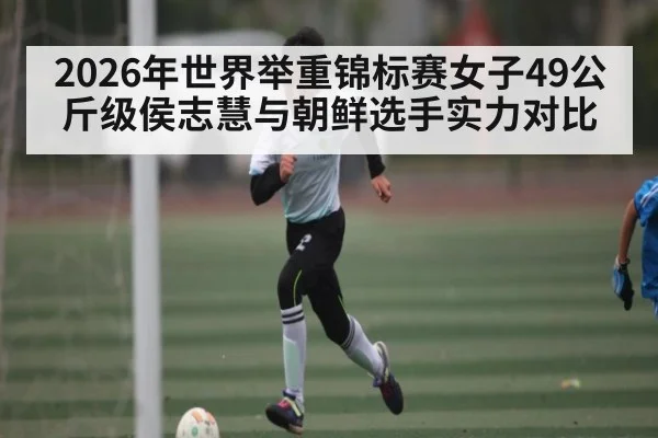 2026年世界举重锦标赛女子49公斤级侯志慧与朝鲜选手实力对比