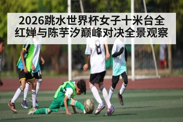 2026跳水世界杯女子十米台全红婵与陈芋汐巅峰对决全景观察 - kaiyun